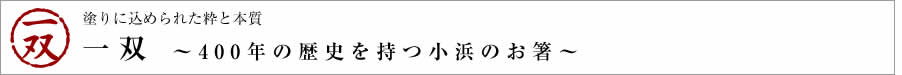 塗りに込められた粋と本質　一双 ～400年の歴史を持つ小浜のお箸～