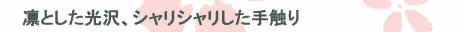 凛とした光沢、シャリシャリした手触り