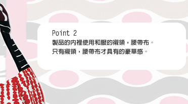 Point 2 製品的內裡使用和服的襯領，腰帶布。僅襯領，腰帶布才具有的豪華感。