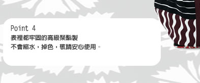 Point 4 表裡都牢固的高級聚酯製不會縮水，掉色，敬請安心使用。