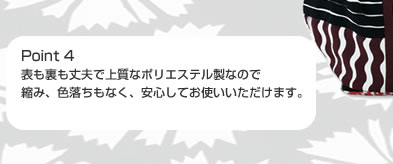 Point 4 表も裏も丈夫で上質なポリエステル製なので縮み、色落ちもなく、安心してお使いいただけます。