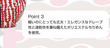 Point 3 軽いのにとっても丈夫！エレガンスなドレープ性と速乾性を兼ね備えたポリエステルちりめんを使用。