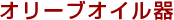 オリーブオイル器
